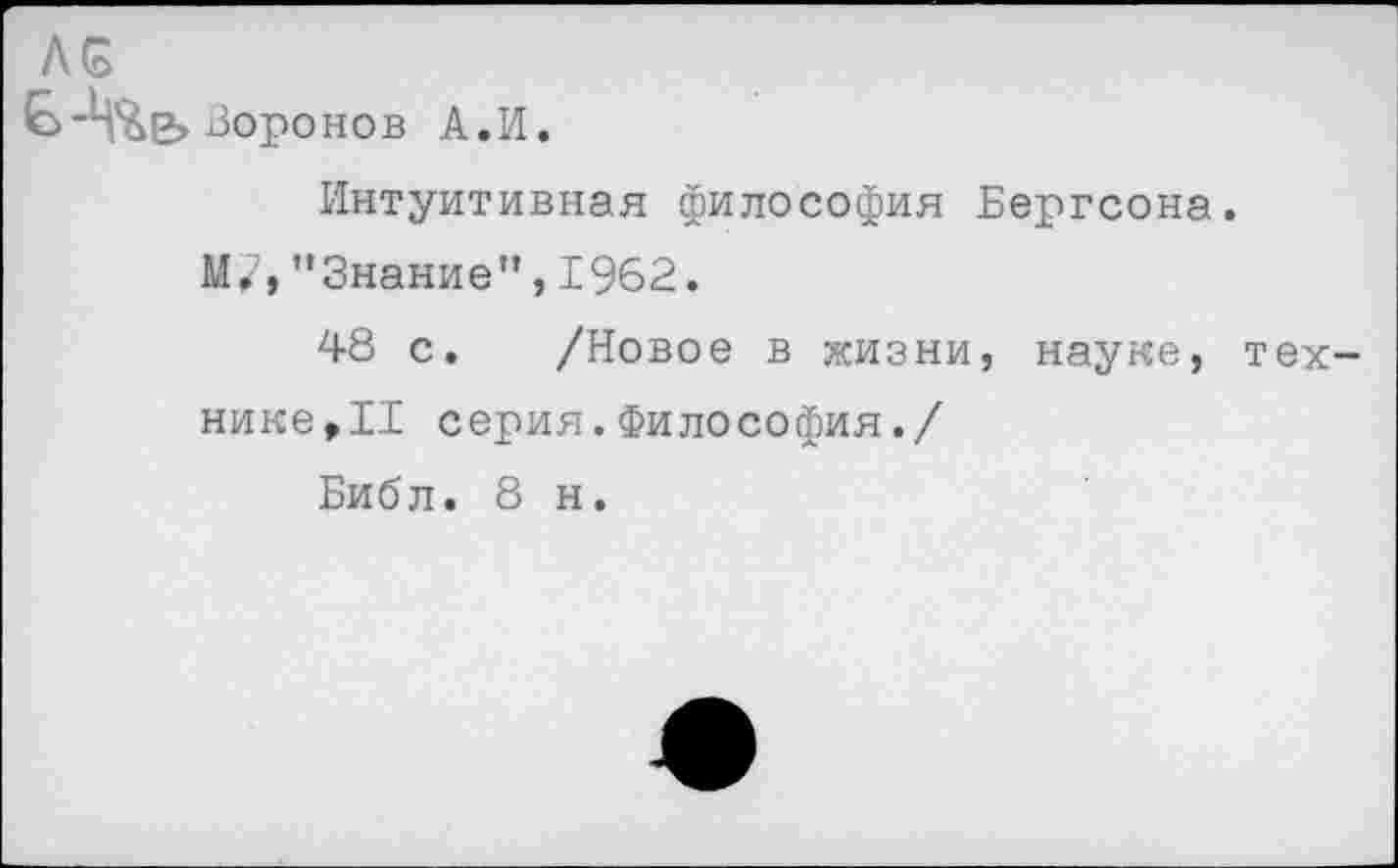 ﻿ЛБ
Воронов А.И.
Интуитивная философия Бергсона.
М/,"Знание", 1962.
48 с. /Новое в жизни, науке, технике, II серия.Философия./
Библ. 8 н.